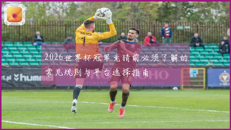 2026世界杯冠军竞猜前必须了解的常见规则与平台选择指南