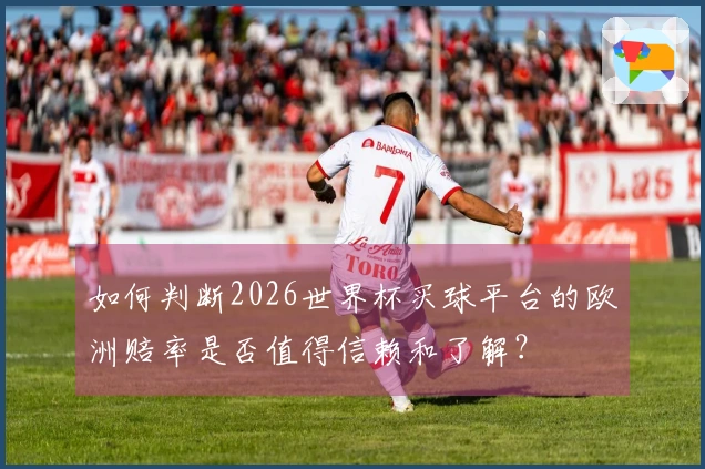 如何判断2026世界杯买球平台的欧洲赔率是否值得信赖和了解？