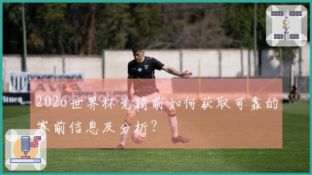 2026世界杯竞猜前如何获取可靠的赛前信息及分析？